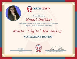 DATA RAPPRESENTANTE LEGALE
Si certifica che:
ha frequentato presso il nostro istituto di formazione
"Digital Coach" il percorso formativo
Natali Shlikhar
VOTAZIONE 100/100
13/11/2014
Master Digital Marketing 
 