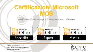 ITCore Business Group s.r.l.
Via G. Ferrari 25/A - 21047 Saronno VA
www.itcoregroup.com
Certificazioni Microsoft
MOS
Livelli di certificazione e tips utili al superamento dell’esame
 