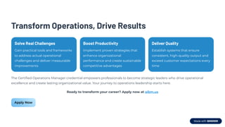 Transform Operations, Drive Results
Solve Real Challenges
Gain practical tools and frameworks
to address actual operational
challenges and deliver measurable
improvements
Boost Productivity
Implement proven strategies that
enhance organizational
performance and create sustainable
competitive advantages
Deliver Quality
Establish systems that ensure
consistent, high-quality output and
exceed customer expectations every
time
The Certified Operations Manager credential empowers professionals to become strategic leaders who drive operational
excellence and create lasting organizational value. Your journey to operations leadership starts here.
Ready to transform your career? Apply now at aibm.us
Apply Now
 