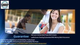 Get your money back if you fail in exam
100% Exam Passing Guarantee With Money Back AssuranceGuarantee
Pass Certified Maintenance & Reliability Professional
Exam ByThe Help Of Exams4Sure Get Complete File From
http://www.exams4sure.com/SMRP/CMRP-practice-exam-dumps.html
 