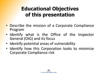 Educational Objectives
of this presentation
• Describe the mission of a Corporate Compliance
Program
• Identify what is th...