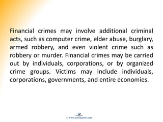 Financial crimes may involve additional criminal
acts, such as computer crime, elder abuse, burglary,
armed robbery, and e...