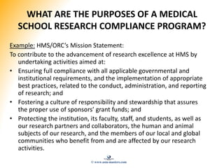 WHAT ARE THE PURPOSES OF A MEDICAL
SCHOOL RESEARCH COMPLIANCE PROGRAM?
Example: HMS/ORC’s Mission Statement:
To contribute...