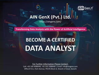 AIN GenX (Pvt.) Ltd.
https://aingenx.com/
Transforming Data Analysis with the Power of Artificial Intelligence
BECOME A CERTIFIED
DATA ANALYST
For Further Information Please Contact:
Call: +92 339 4088440, +92 333 3388440 | Email: info@aingenx.com
Office # 511, Park Avenue, PECHS Block-6, Sharah-e-Faisal, Karachi
 