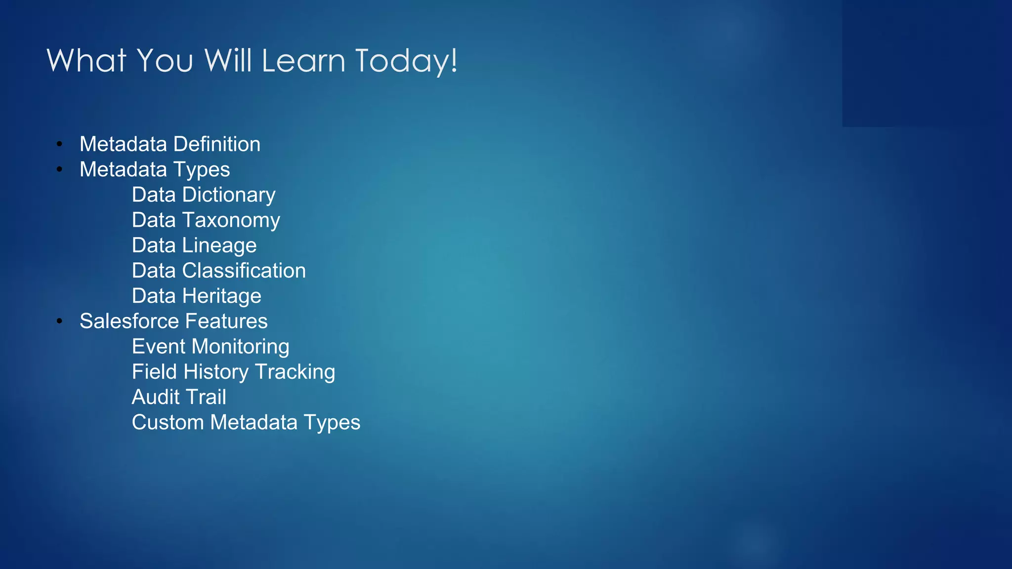 • Metadata Definition
• Metadata Types
Data Dictionary
Data Taxonomy
Data Lineage
Data Classification
Data Heritage
• Salesforce Features
Event Monitoring
Field History Tracking
Audit Trail
Custom Metadata Types
What You Will Learn Today!
 