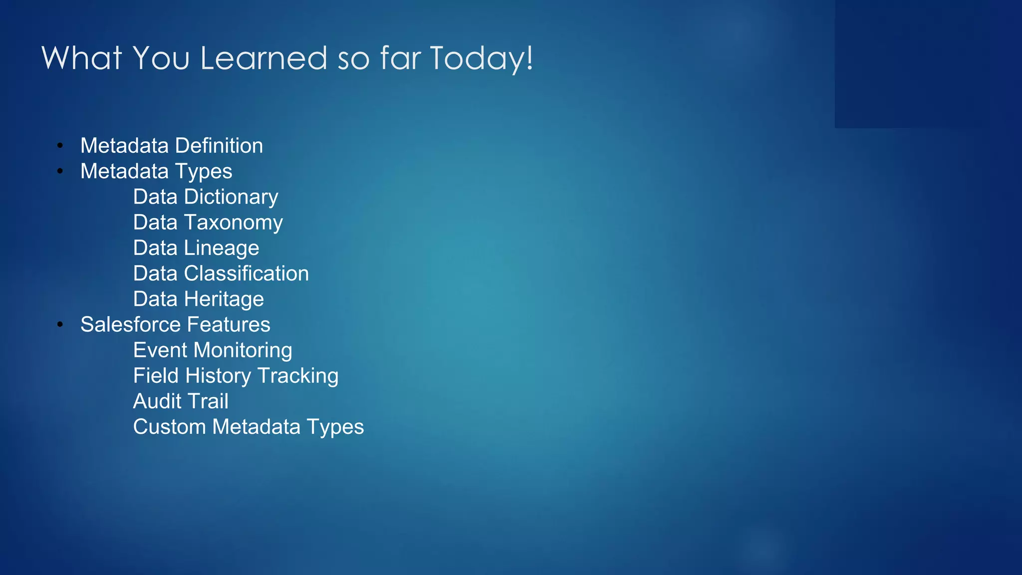 What You Learned so far Today!
• Metadata Definition
• Metadata Types
Data Dictionary
Data Taxonomy
Data Lineage
Data Classification
Data Heritage
• Salesforce Features
Event Monitoring
Field History Tracking
Audit Trail
Custom Metadata Types
 