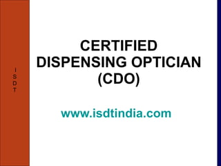 CERTIFIED DISPENSING OPTICIAN (CDO) www.isdtindia.com   I S D T 
