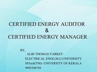 CERTIFIED ENERGY AUDITOR
            &
CERTIFIED ENERGY MANAGER

   BY,
      ALBI THOMAS VARKEY
     ELECTRICAL ENGG,M.G UNIVERSITY
     MTech(TM)- UNIVERSITY OF KERALA
     9995396795
 