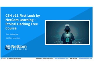 CEH v11 First Look by
NetCom Learning –
Ethical Hacking Free
Course
Tom Updegrove
NetCom Learning
© Interested in training? Contact us! | www.netcomlearning.com | (888) 563-8266 | info@netcomlearning.com
1998-2022 NetCom Learning
 