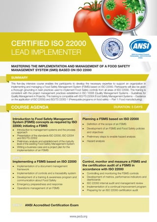 CERTIFIED ISO 22000
LEAD IMPLEMENTER

ANSI Accredited Program
PERSONNEL CERTIFICATION
#1003

MASTERING THE IMPLEMENTATION AND MANAGEMENT OF A FOOD SAFETY
MANAGEMENT SYSTEM (SMS) BASED ON ISO 22000
SUMMARY
This five-day intensive course enables the participants to develop the necessary expertise to support an organization in
implementing and managing a Food Safety Management System (FSMS) based on ISO 22000. Participants will also be given
a thorough grounding in best practices used to implement Food Safety controls from all areas of ISO 22000. This training is
consistent with the project management practices established in ISO 10006 (Quality Management Systems - Guidelines for
Quality Management in Projects). This training is compatible with ISO/TS 22004 (Food Safety Management Systems -- Guidance
on the application of ISO 22000) and ISO/TS 22002-1 (Prerequisite programs on food safety -- Part 1: Food manufacturing).

COURSE AGENDA

DURATION: 5 DAYS

DAY 1
Introduction to Food Safety Management
System (FSMS) concepts as required by ISO
22000; initiating a FSMS
▶▶ Introduction to management systems and the process
approach
▶▶ Presentation of the standards ISO 22000, ISO 22004
and ISO/TS 22002
▶▶ Preliminary analysis and establishment of the maturity
level of the existing Food Safety Management System
▶▶ Writing a business case and a project plan for the
implementation of an FSMS

DAY 3
Implementing a FSMS based on ISO 22000
▶▶ Implementation of a document management
framework
▶▶ Implementation of controls and a traceability system
▶▶ Development of a training & awareness program and
communication about Food Safety
▶▶ Emergency preparedness and response
▶▶ Operations management of an FSMS

DAY 5

DAY 2
Planning a FSMS based on ISO 22000
▶▶ Definition of the scope of an FSMS
▶▶ Development of an FSMS and Food Safety policies
and objectives
▶▶ Preliminary steps to enable hazard analysis
▶▶ Hazard analysis

DAY 4
Control, monitor and measure a FSMS and
the certification audit of a FSMS in
accordance with ISO 22000
▶▶ Controlling and monitoring the FSMS controls
▶▶ Development of metrics, performance indicators and
dashboards
▶▶ ISO 22000 internal audit and management review
▶▶ Implementation of a continual improvement program
▶▶ Preparing for an ISO 22000 certification audit

ANSI Accredited Certification Exam
www.pecb.org

 