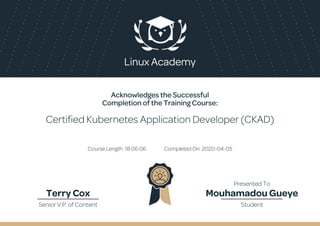 Acknowledges the Successful
Completion of the Training Course:
Certified Kubernetes Application Developer (CKAD)
Course Length: 18:06:06 Completed On: 2020-04-05
Terry Cox Mouhamadou Gueye
Senior V.P. of Content Student
Presented To
 