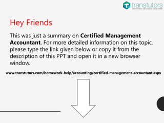 Hey Friends
This was just a summary on Certified Management
Accountant. For more detailed information on this topic,
please type the link given below or copy it from the
description of this PPT and open it in a new browser
window.
www.transtutors.com/homework-help/accounting/certified-management-accountant.aspx
 