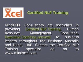 Certified NLP Training MindXCEL Consultancy are specialists in providing  Certified NLP Training , Human Resource, Management Consulting,  Executive Coaching services  to business leaders throughout the Brisbane Australia and Dubai, UAE. Contact the Certified NLP Training specialist log on to www.mindxcel.com. 