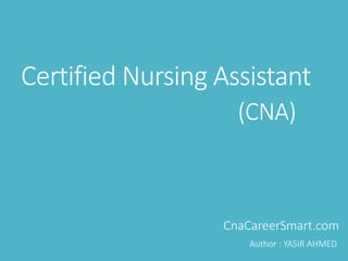 Certified Nursing Assistant
(CNA)
CnaCareerSmart.com
Author : YASIR AHMED
 