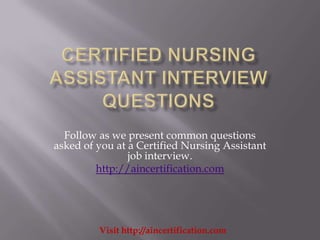 Follow as we present common questions
asked of you at a Certified Nursing Assistant
                job interview.
         http://aincertification.com




         Visit http://aincertification.com
 