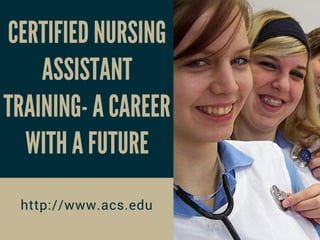 CERTIFIED NURSING
ASSISTANT
TRAINING- A CAREER
WITH A FUTURE
http://www.acs.edu
 