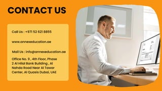 Mail Us : info@annexeducation.ae
Office No. 9 , 4th Floor, Phase
2 Al Hilal Bank Building , Al
Nahda Road Near Al Tawar
Center, Al Quasis Dubai, UAE
Call Us : +971 52 621 8855
www.annexeducation.ae
CONTACT US
 