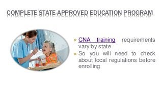COMPLETE STATE-APPROVED EDUCATION PROGRAM
 CNA training requirements
vary by state
 So you will need to check
about local regulations before
enrolling
 