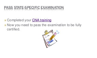 PASS STATE-SPECIFIC EXAMINATION
 Completed your CNA training
 Now you need to pass the examination to be fully
certified.
 