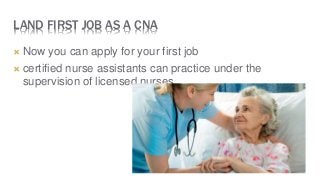 LAND FIRST JOB AS A CNA
 Now you can apply for your first job
 certified nurse assistants can practice under the
supervision of licensed nurses
 
