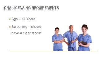 CNA LICENSING REQUIREMENTS
 Age – 17 Years
 Screening – should
have a clear record
 