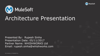 All contents © MuleSoft Inc.
Architecture Presentation
Presented By: Rupesh Sinha
Presentation Date: 05/11/2017
Partner Name: WHISHWORKS Ltd
Email: rupesh.sinha@whishworks.com
 