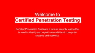 Welcome to
Certified Penetration Testing
Certified Penetration Testing is a form of security testing that
is used to identify and exploit vulnerabilities in computer
systems and networks.
 