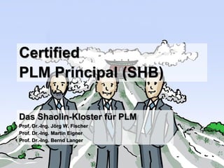 Certified
PLM Principal (SHB)
Das Shaolin-Kloster für PLM
Prof. Dr.-Ing. Jörg W. Fischer
Prof. Dr.-Ing. Martin Eigner
Prof. Dr.-Ing. Bernd Langer
 