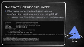“Passive” Certificate Theft
10
➜ If hardware protection is not used, existing
user/machine certificates are stored using DPAPI
- Mimikatz and SharpDPAPI can steal such certs/private keys
 