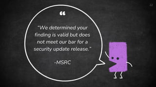 “
“We determined your
finding is valid but does
not meet our bar for a
security update release.”
-MSRC
22
 
