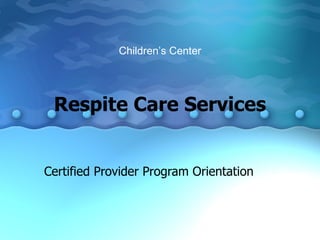 Respite Care Services Certified Provider Program Orientation Children’s Center 