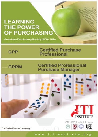 The Global Seat of Learning
LEARNING
THE POWER
OF PURCHASING
Certified Professional
Purchase Manager
American Purchasing Society(APS), USA
w w w . i t i i n s t i t u t e . o r g
Certified Purchase
Professional
CPPM
CPP
 