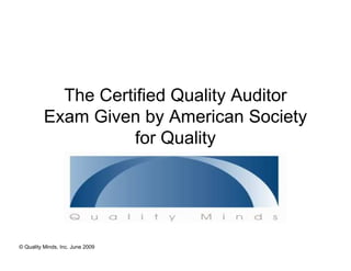 The Certified Quality Auditor
          Exam Given by American Society
                    for Quality




© Quality Minds, Inc. June 2009
 