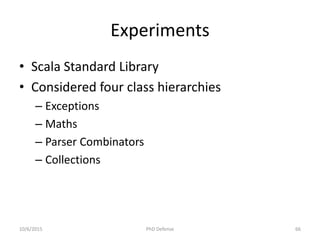 Experiments
• Scala Standard Library
• Considered four class hierarchies
– Exceptions
– Maths
– Parser Combinators
– Collections
10/6/2015 PhD Defense 66
 