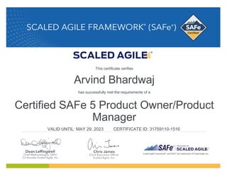Arvind Bhardwaj
has successfully met the requirements of a
Certified SAFe 5 Product Owner/Product
Manager
VALID UNTIL: MAY 29, 2023 CERTIFICATE ID: 31759110-1516
This certificate verifies
 