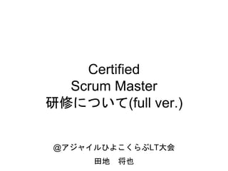 Certified
Scrum Master
研修について(full ver.)
@アジャイルひよこくらぶLT大会
田地 将也
 