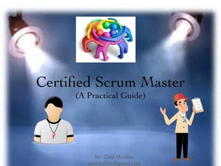 Certiﬁed Scrum Master
(A Practical Guide)
By: Zaid Shabbir 
zaidshabbir@gmail.com
 