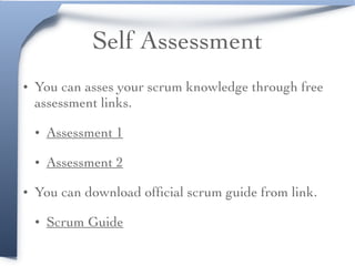 Self Assessment
• You can asses your scrum knowledge through free
assessment links.
• Assessment 1
• Assessment 2
• You can download ofﬁcial scrum guide from link.
• Scrum Guide
 