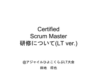 Certified
Scrum Master
研修について(LT ver.)
@アジャイルひよこくらぶLT大会
田地 将也
 