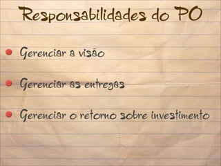 Responsabilidades do PO

Gerenciar a visão

Gerenciar as entregas

Gerenciar o retorno sobre investimento
 
