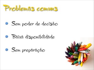 Problemas comuns

  Sem poder de decisão

  Baixa disponibilidade

  Sem preparação
 