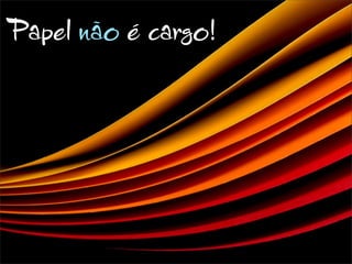 Papel não é cargo!
 