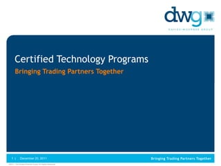 Certified Technology Programs
      Bringing Trading Partners Together




   1 |      December 20, 2011
©2011. The Davies-Woerner Group. All Rights Reserved.
 