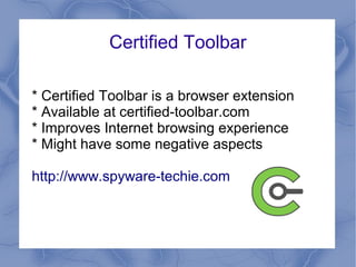 Certified Toolbar

* Certified Toolbar is a browser extension
* Available at certified-toolbar.com
* Improves Internet browsing experience
* Might have some negative aspects

http://www.spyware-techie.com
 
