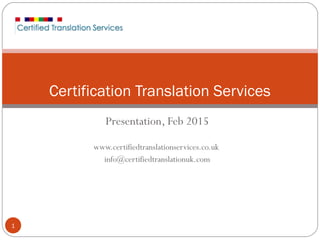 Presentation, Feb 2015
www.certifiedtranslationservices.co.uk
info@certifiedtranslationuk.com
1
Certification Translation Services
 
