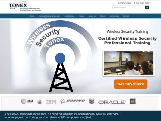 Wireless Security Training
Certified Wireless Security
Professional Training
TAKE THIS COURSE
Since 1993, Tonex has specialized in providing industry-leading training, courses, seminars,
workshops, and consulting services. Fortune 500 companies certified.
 