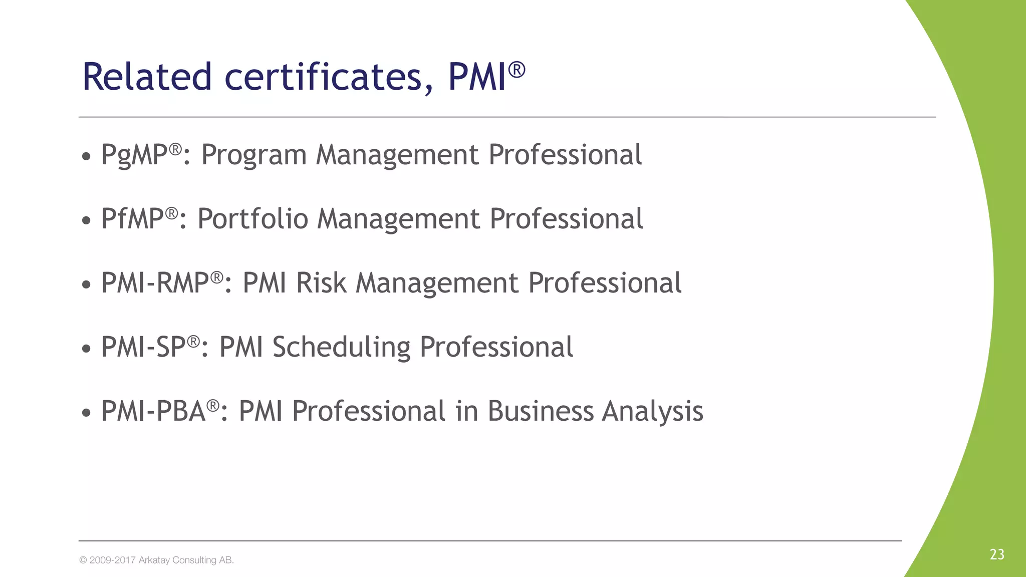 © 2009-2017 Arkatay Consulting AB.
• PgMP®: Program Management Professional
• PfMP®: Portfolio Management Professional
• PMI-RMP®: PMI Risk Management Professional
• PMI-SP®: PMI Scheduling Professional
• PMI-PBA®: PMI Professional in Business Analysis
23
Related certificates, PMI®
 