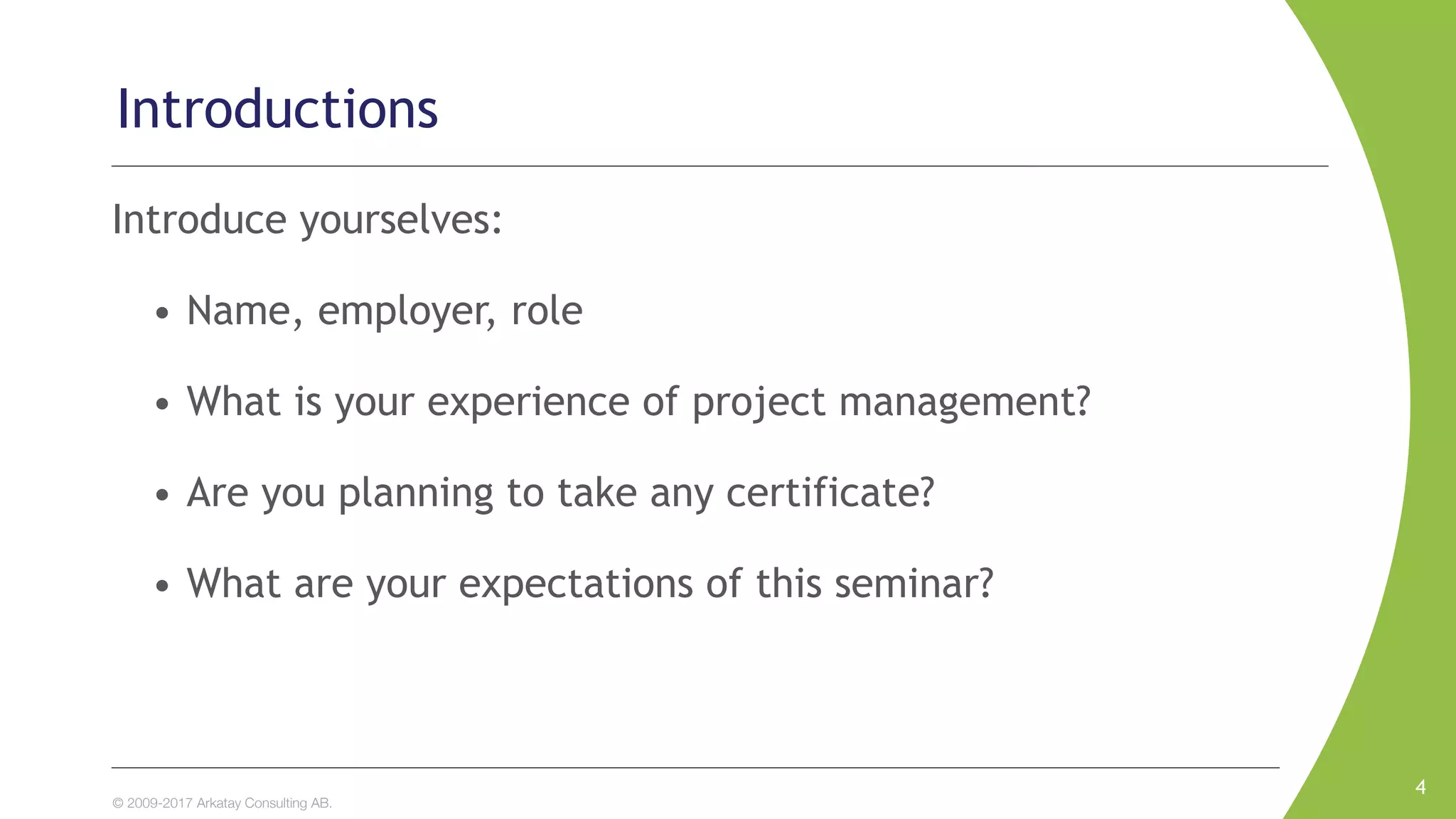 © 2009-2017 Arkatay Consulting AB.
Introduce yourselves:
• Name, employer, role
• What is your experience of project management?
• Are you planning to take any certificate?
• What are your expectations of this seminar?
4
Introductions
 