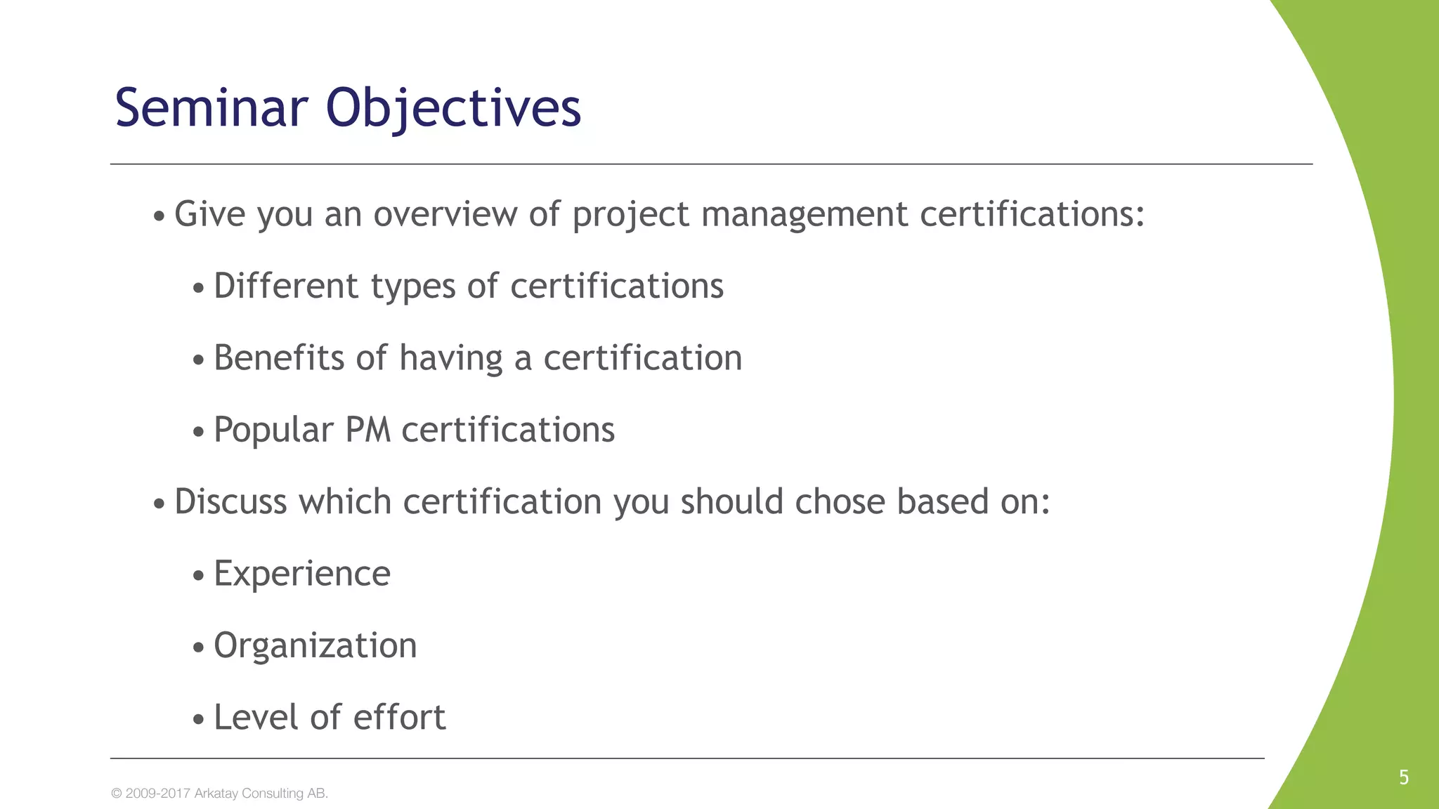 © 2009-2017 Arkatay Consulting AB.
• Give you an overview of project management certifications:
• Different types of certifications
• Benefits of having a certification
• Popular PM certifications
• Discuss which certification you should chose based on:
• Experience
• Organization
• Level of effort
5
Seminar Objectives
 