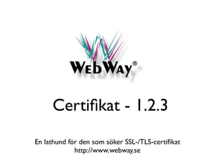 Certiﬁkat - 1.2.3
En lathund för den som söker SSL-/TLS-certiﬁkat
             http://www.webway.se
 